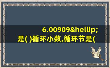 6.00909…是( )循环小数,循环节是( ),用简便当